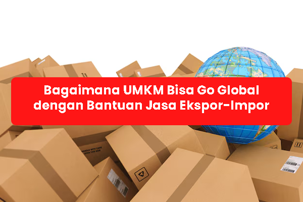 blog Bagaimana UMKM Bisa Go Global dengan Bantuan Jasa Ekspor-Impor